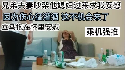 []兄弟媳妇吵架来找我求安慰酒灌太多迷迷糊糊乘机强推