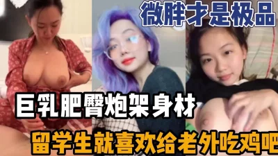 []微胖才是极品巨乳丰臀留学生喜欢老外的大鸡吧（强行约炮看下面简阶）