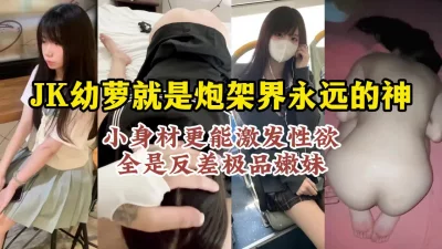 []JK嫩妹就是神！极品高颜值反差幼罗打桩集锦，看完必射【约炮看视频水印